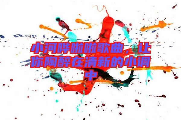 小河嘩啦啦歌曲，讓你陶醉在清新的小調(diào)中