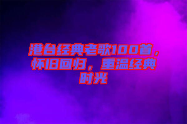 港臺(tái)經(jīng)典老歌100首，懷舊回歸，重溫經(jīng)典時(shí)光
