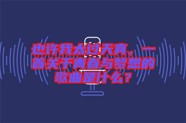 也許我太過(guò)天真，一首關(guān)于青春與夢(mèng)想的歌曲是什么？