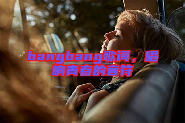 bangbang歌詞，唱響青春的音符