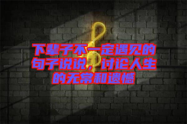 下輩子不一定遇見的句子說說，討論人生的無常和遺憾