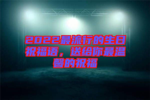 2022最流行的生日祝福語(yǔ)，送給你最溫馨的祝福