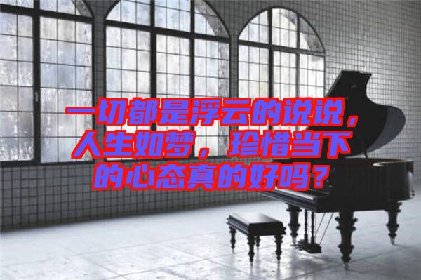 一切都是浮云的說說，人生如夢，珍惜當下的心態(tài)真的好嗎？