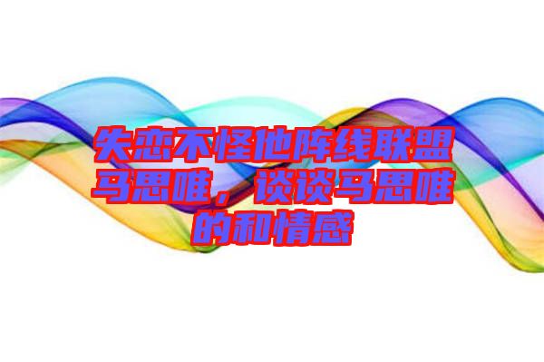 失戀不怪他陣線聯(lián)盟馬思唯，談?wù)勸R思唯的和情感