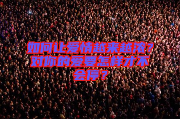 如何讓愛(ài)情越來(lái)越濃？對(duì)你的愛(ài)要怎樣才不會(huì)停？
