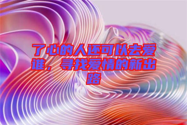 了心的人還可以去愛誰，尋找愛情的新出路