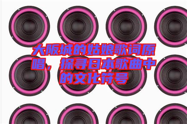 大阪城的姑娘歌詞原唱，探尋日本歌曲中的文化符號