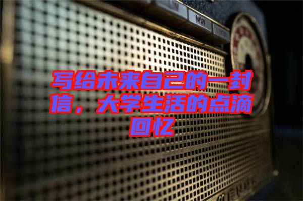 寫給未來(lái)自己的一封信，大學(xué)生活的點(diǎn)滴回憶