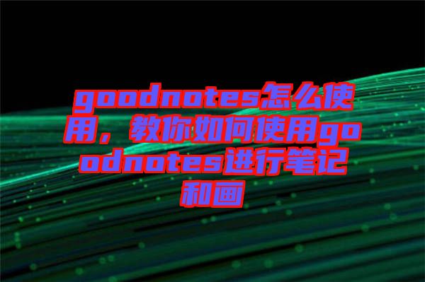 goodnotes怎么使用，教你如何使用goodnotes進(jìn)行筆記和畫(huà)
