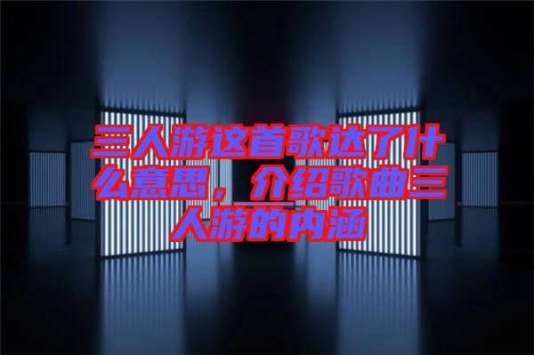 三人游這首歌達了什么意思，介紹歌曲三人游的內(nèi)涵