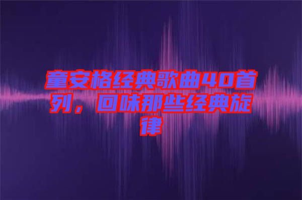 童安格經(jīng)典歌曲40首列，回味那些經(jīng)典旋律