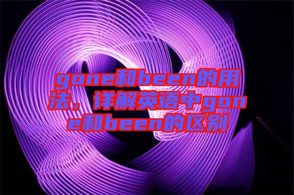 gone和been的用法，詳解英語中gone和been的區(qū)別