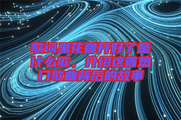 歌詞里花都開好了是什么歌，介紹這首熱門歌曲背后的故事