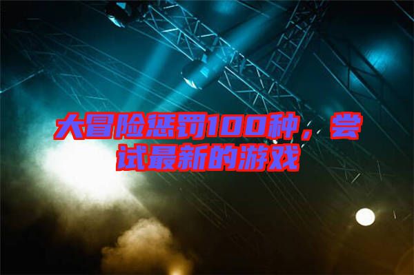 大冒險(xiǎn)懲罰100種，嘗試最新的游戲