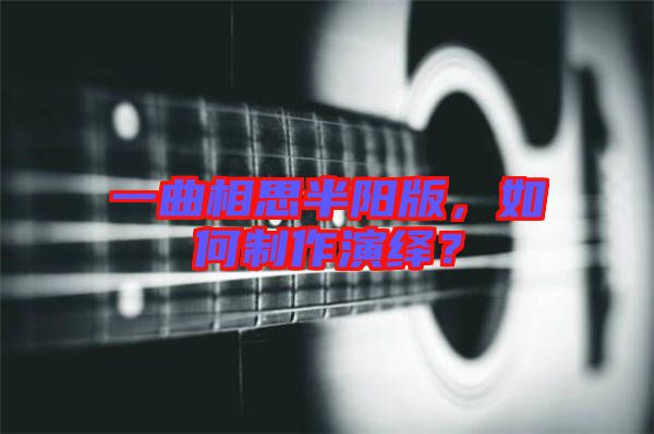 一曲相思半陽版，如何制作演繹？