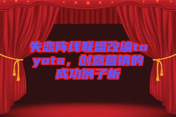 失戀陣線聯(lián)盟改編toyota，創(chuàng)意營(yíng)銷的成功例子析