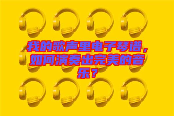 我的歌聲里電子琴譜，如何演奏出完美的音樂？