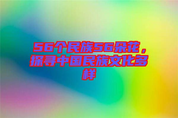 56個(gè)民族56朵花，探尋中國民族文化多樣