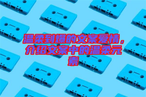 溫柔到爆的文案愛(ài)情，介紹文案中的溫柔元素