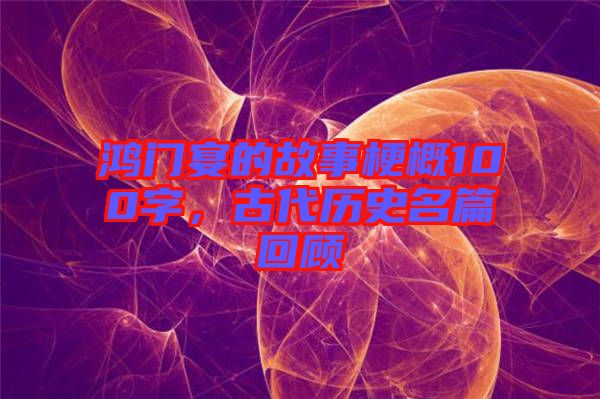 鴻門宴的故事梗概100字，古代歷史名篇回顧