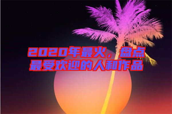 2020年最火，盤點(diǎn)最受歡迎的人和作品