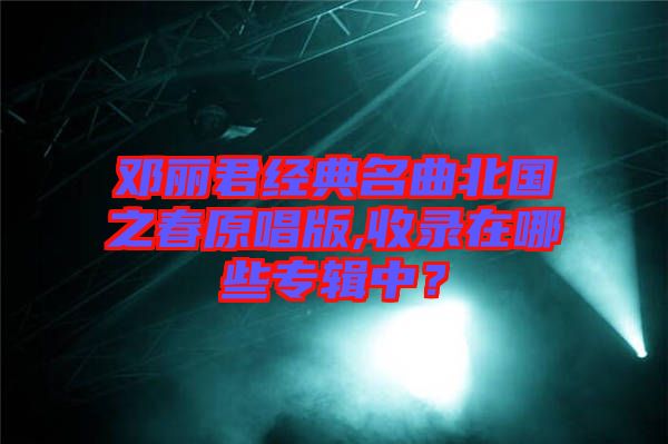 鄧麗君經(jīng)典名曲北國(guó)之春原唱版,收錄在哪些專輯中？