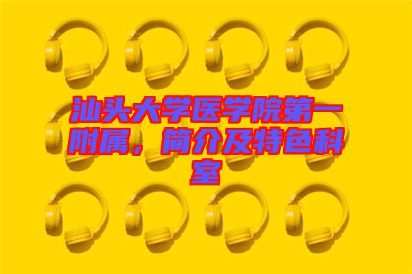 汕頭大學(xué)醫(yī)學(xué)院第一附屬，簡介及特色科室