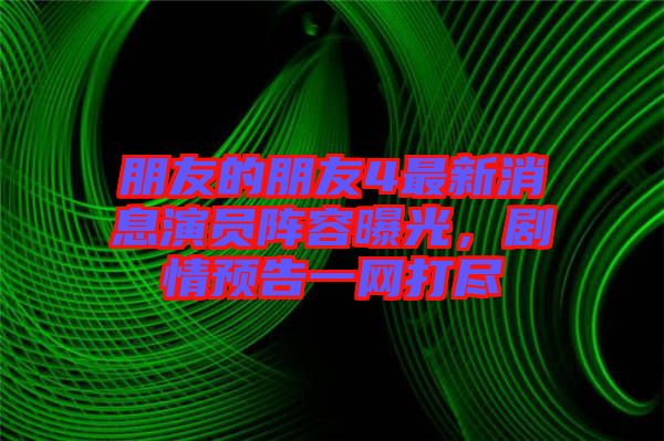 朋友的朋友4最新消息演員陣容曝光，劇情預告一網(wǎng)打盡