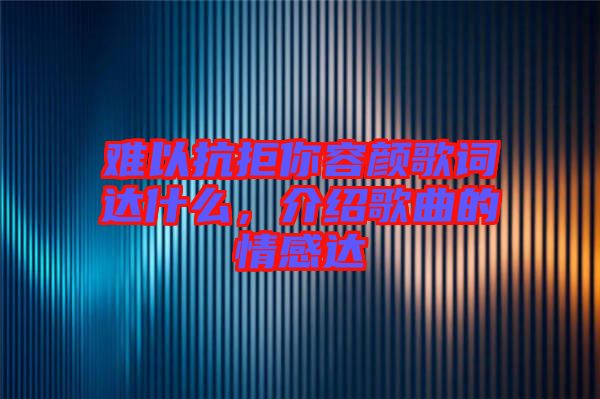 難以抗拒你容顏歌詞達什么，介紹歌曲的情感達