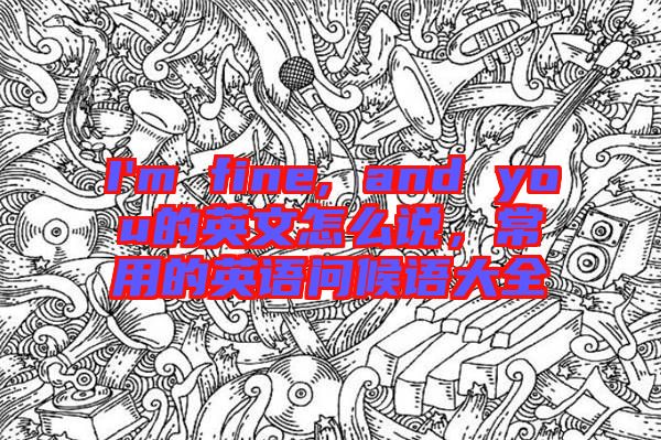 I'm fine, and you的英文怎么說(shuō)，常用的英語(yǔ)問(wèn)候語(yǔ)大全