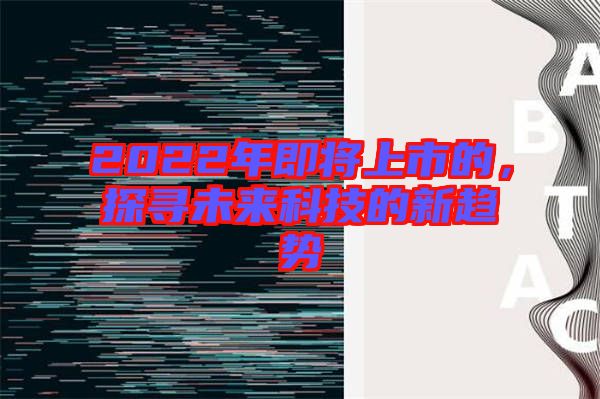 2022年即將上市的，探尋未來科技的新趨勢