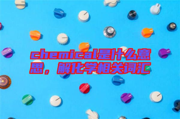 chemical是什么意思，解化學(xué)相關(guān)詞匯
