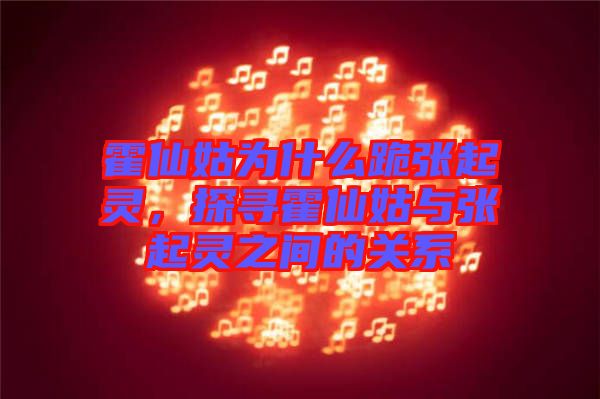 霍仙姑為什么跪張起靈，探尋霍仙姑與張起靈之間的關(guān)系