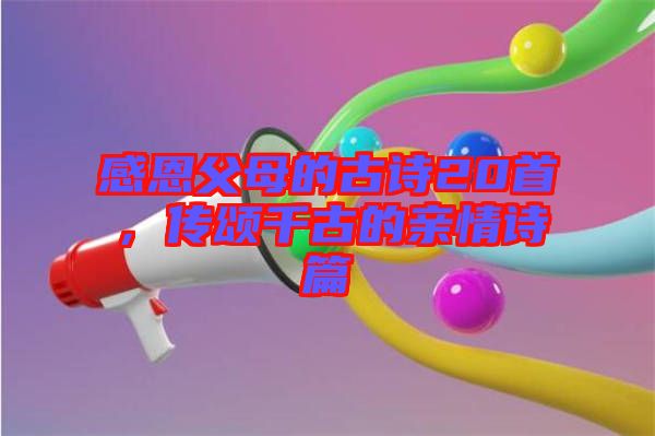 感恩父母的古詩20首，傳頌千古的親情詩篇