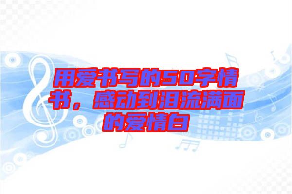用愛書寫的50字情書，感動(dòng)到淚流滿面的愛情白