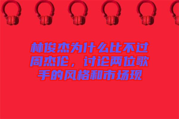 林俊杰為什么比不過周杰倫，討論兩位歌手的風(fēng)格和市場現(xiàn)