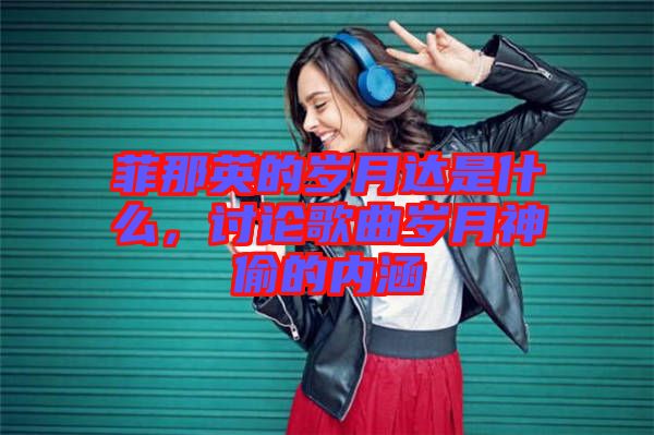 菲那英的歲月達是什么，討論歌曲歲月神偷的內(nèi)涵
