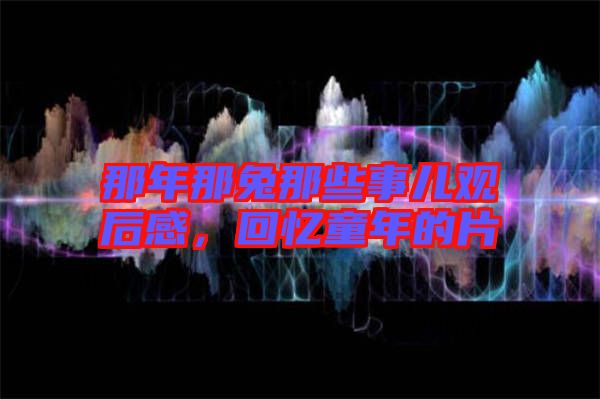 那年那兔那些事兒觀后感，回憶童年的片