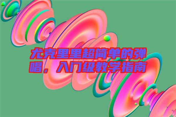 尤克里里超簡單的彈唱，入門級教學(xué)指南
