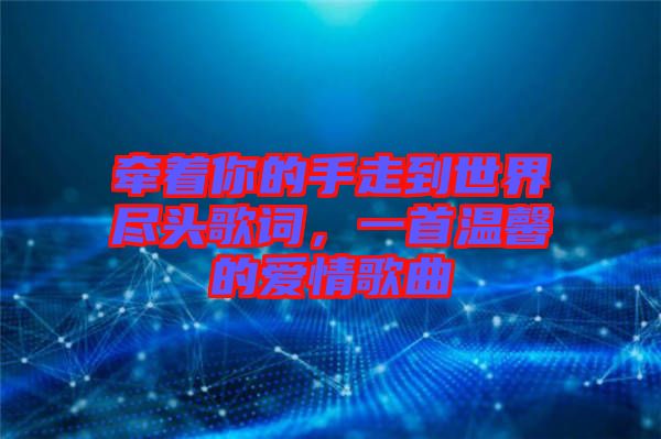 牽著你的手走到世界盡頭歌詞，一首溫馨的愛(ài)情歌曲