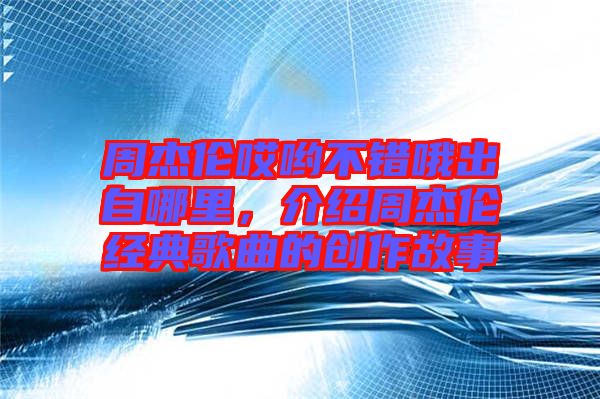 周杰倫哎喲不錯哦出自哪里，介紹周杰倫經(jīng)典歌曲的創(chuàng)作故事
