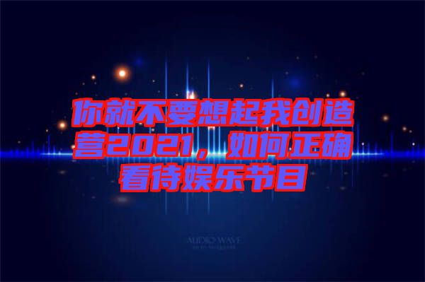 你就不要想起我創(chuàng)造營2021，如何正確看待娛樂節(jié)目