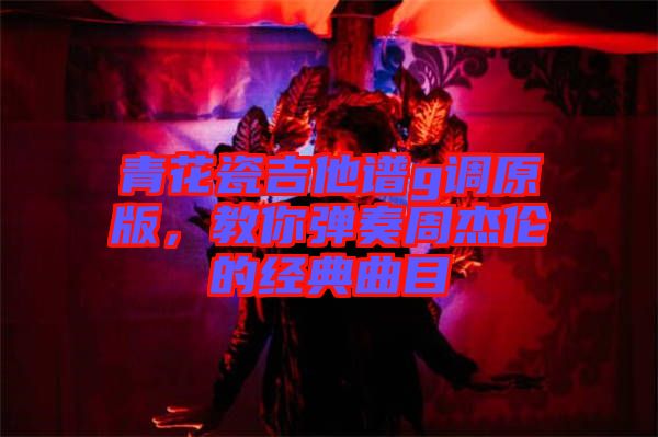 青花瓷吉他譜g調(diào)原版，教你彈奏周杰倫的經(jīng)典曲目