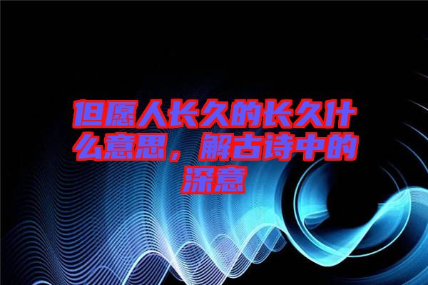 但愿人長久的長久什么意思，解古詩中的深意