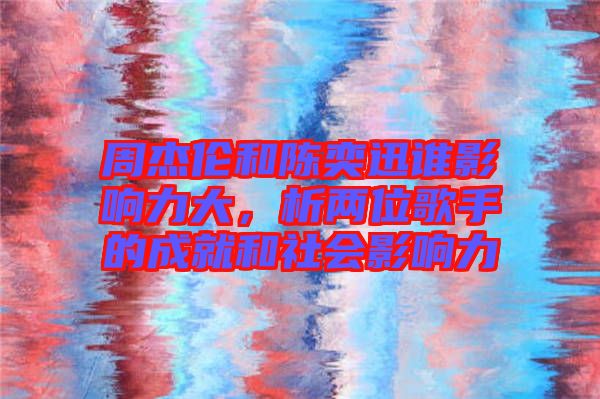 周杰倫和陳奕迅誰影響力大，析兩位歌手的成就和社會(huì)影響力