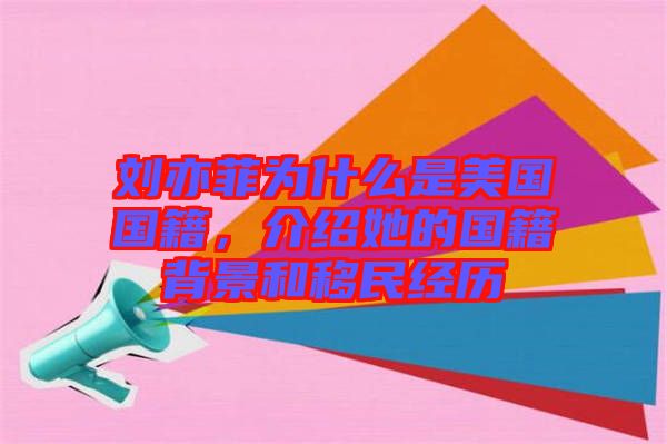 劉亦菲為什么是美國國籍，介紹她的國籍背景和移民經(jīng)歷