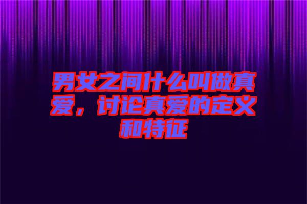 男女之間什么叫做真愛，討論真愛的定義和特征