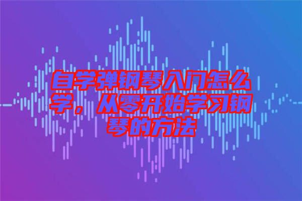自學彈鋼琴入門怎么學，從零開始學習鋼琴的方法