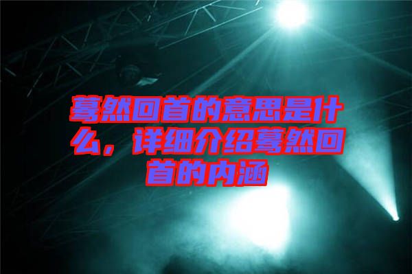 驀然回首的意思是什么，詳細(xì)介紹驀然回首的內(nèi)涵