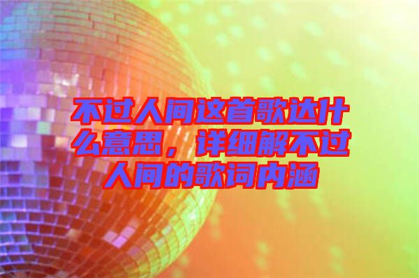不過(guò)人間這首歌達(dá)什么意思，詳細(xì)解不過(guò)人間的歌詞內(nèi)涵